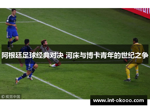阿根廷足球经典对决 河床与博卡青年的世纪之争 阿根廷足球经典对决 河床与博卡青年的世纪之争