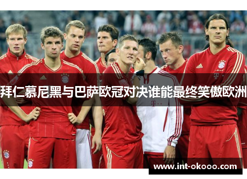 拜仁慕尼黑与巴萨欧冠对决谁能最终笑傲欧洲 拜仁慕尼黑与巴萨欧冠对决谁能最终笑傲欧洲