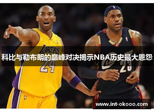 科比与勒布朗的巅峰对决揭示NBA历史最大恩怨 科比与勒布朗的巅峰对决揭示NBA历史最大恩怨