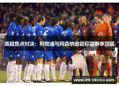 英超焦点对决:利物浦与阿森纳谁能称霸赛季顶端 英超焦点对决:利物浦与阿森纳谁能称霸赛季顶端