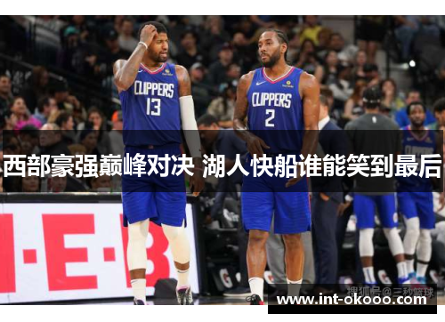 西部豪强巅峰对决 湖人快船谁能笑到最后 西部豪强巅峰对决 湖人快船谁能笑到最后