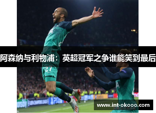 阿森纳与利物浦:英超冠军之争谁能笑到最后 阿森纳与利物浦:英超冠军之争谁能笑到最后