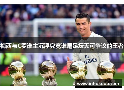 梅西与C罗谁主沉浮究竟谁是足坛无可争议的王者 梅西与C罗谁主沉浮究竟谁是足坛无可争议的王者