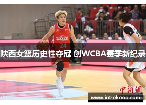 陕西女篮历史性夺冠 创WCBA赛季新纪录 陕西女篮历史性夺冠 创WCBA赛季新纪录