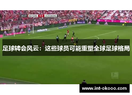 足球转会风云:这些球员可能重塑全球足球格局 足球转会风云:这些球员可能重塑全球足球格局