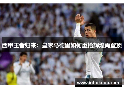 西甲王者归来:皇家马德里如何重拾辉煌再登顶 西甲王者归来:皇家马德里如何重拾辉煌再登顶