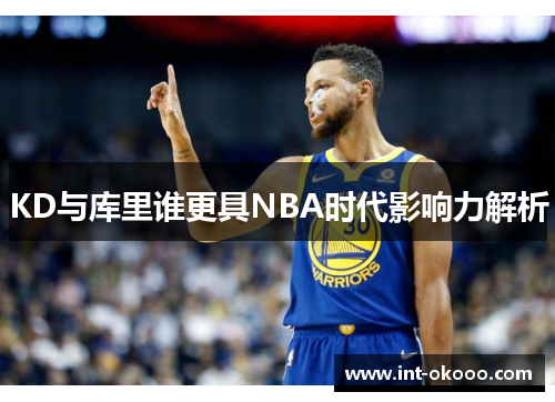 KD与库里谁更具NBA时代影响力解析 KD与库里谁更具NBA时代影响力解析