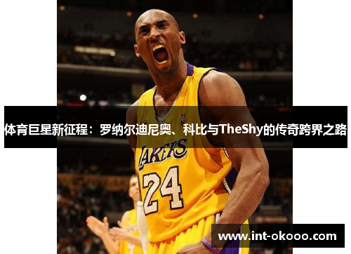 体育巨星新征程:罗纳尔迪尼奥、科比与TheShy的传奇跨界之路 体育巨星新征程:罗纳尔迪尼奥、科比与TheShy的传奇跨界之路