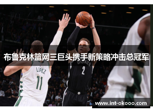 布鲁克林篮网三巨头携手新策略冲击总冠军