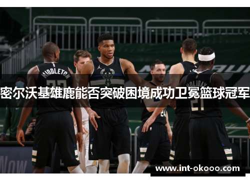 密尔沃基雄鹿能否突破困境成功卫冕篮球冠军 密尔沃基雄鹿能否突破困境成功卫冕篮球冠军