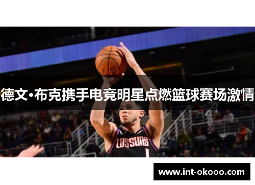 德文·布克携手电竞明星点燃篮球赛场激情 德文·布克携手电竞明星点燃篮球赛场激情